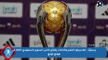 رسميًا.. كلاسيكو النصر والاتحاد يفتتح كأس السوبر السعودي 2025 في هونغ كونغ